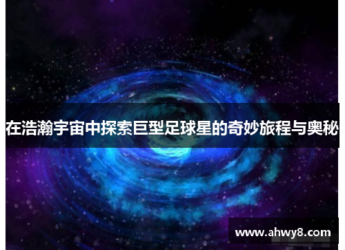 在浩瀚宇宙中探索巨型足球星的奇妙旅程与奥秘