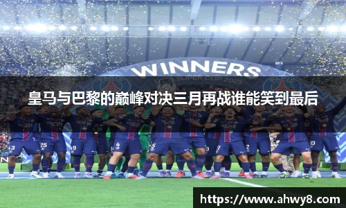 beat365皇马与巴黎的巅峰对决三月再战谁能笑到最后