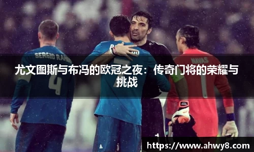 beat365尤文图斯与布冯的欧冠之夜：传奇门将的荣耀与挑战